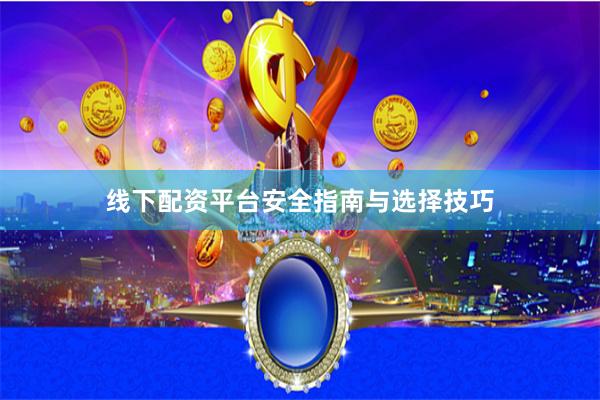 线下配资平台安全指南与选择技巧