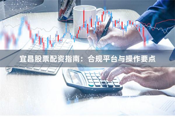 宜昌股票配资指南：合规平台与操作要点