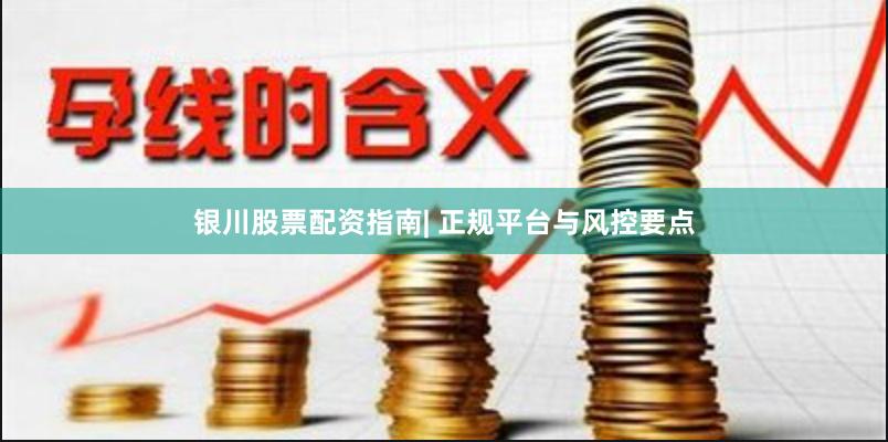 银川股票配资指南| 正规平台与风控要点