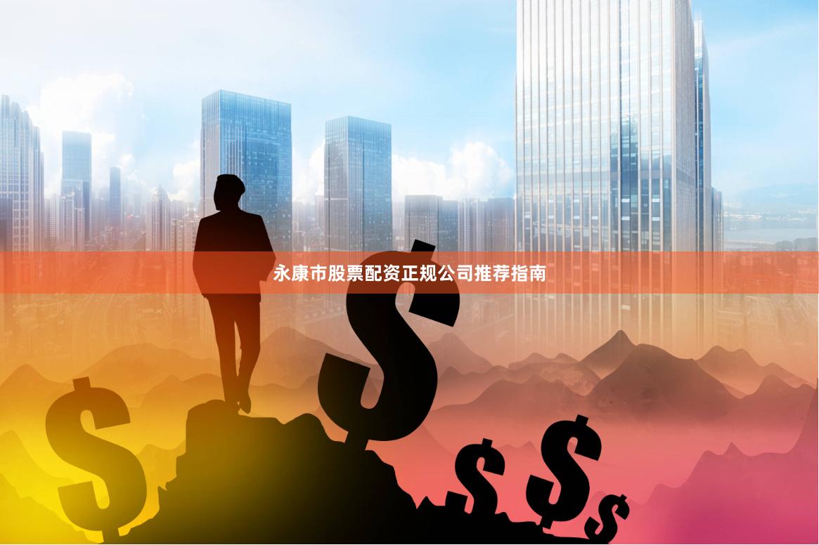 永康市股票配资正规公司推荐指南